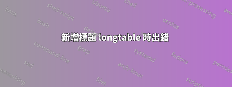 新增標題 longtable 時出錯