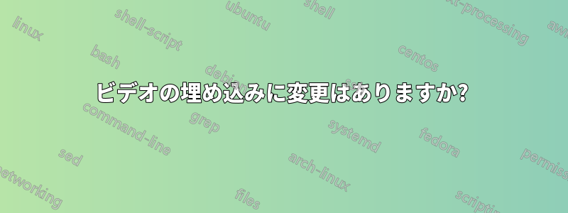 ビデオの埋め込みに変更はありますか?