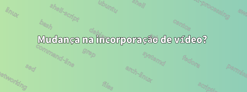 Mudança na incorporação de vídeo?