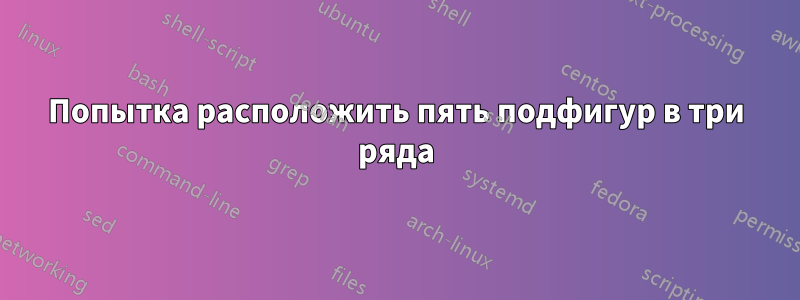 Попытка расположить пять подфигур в три ряда
