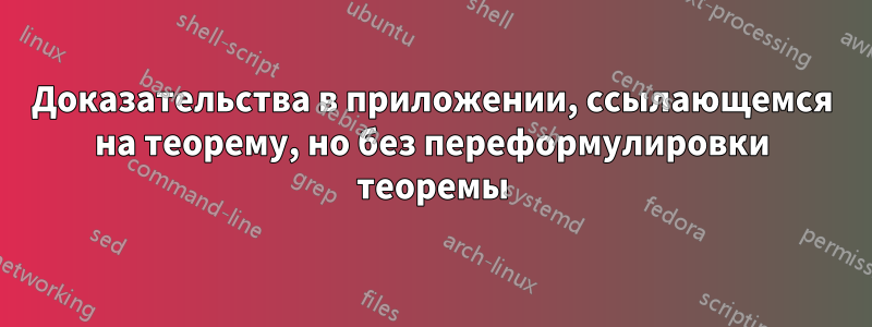Доказательства в приложении, ссылающемся на теорему, но без переформулировки теоремы