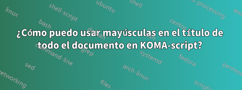 ¿Cómo puedo usar mayúsculas en el título de todo el documento en KOMA-script?