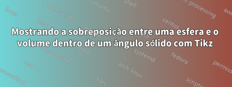 Mostrando a sobreposição entre uma esfera e o volume dentro de um ângulo sólido com Tikz