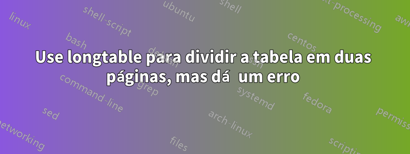 Use longtable para dividir a tabela em duas páginas, mas dá um erro