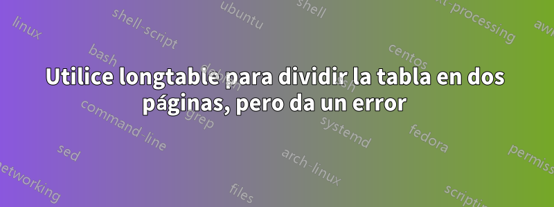 Utilice longtable para dividir la tabla en dos páginas, pero da un error