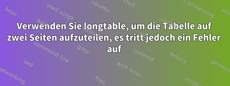 Verwenden Sie longtable, um die Tabelle auf zwei Seiten aufzuteilen, es tritt jedoch ein Fehler auf