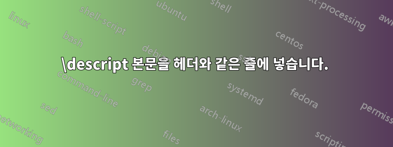 \descript 본문을 헤더와 같은 줄에 넣습니다.