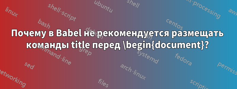 Почему в Babel не рекомендуется размещать команды title перед \begin{document}?