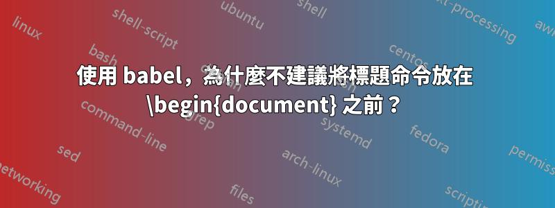使用 babel，為什麼不建議將標題命令放在 \begin{document} 之前？