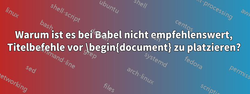 Warum ist es bei Babel nicht empfehlenswert, Titelbefehle vor \begin{document} zu platzieren?