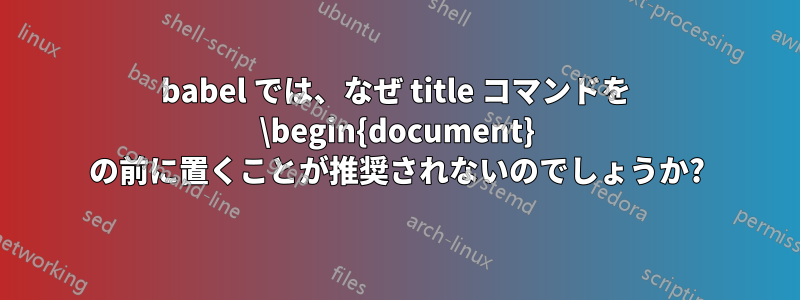 babel では、なぜ title コマンドを \begin{document} の前に置くことが推奨されないのでしょうか?