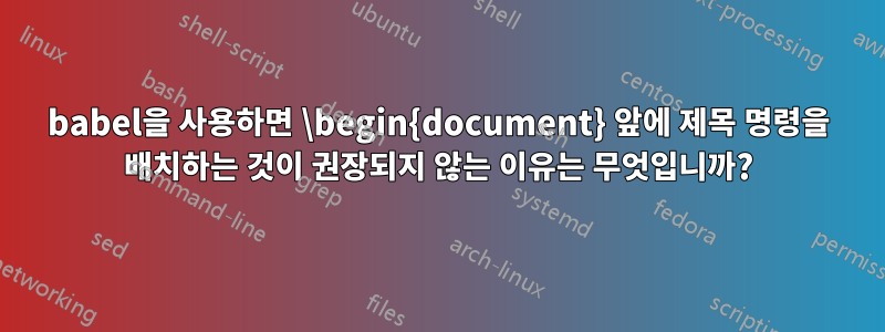babel을 사용하면 \begin{document} 앞에 제목 명령을 배치하는 것이 권장되지 않는 이유는 무엇입니까?