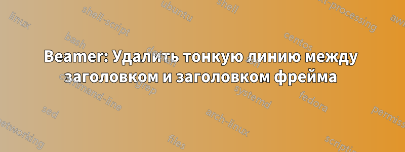 Beamer: Удалить тонкую линию между заголовком и заголовком фрейма