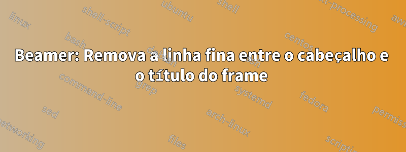 Beamer: Remova a linha fina entre o cabeçalho e o título do frame