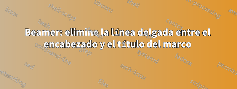 Beamer: elimine la línea delgada entre el encabezado y el título del marco