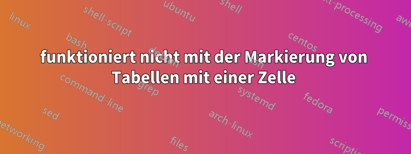 funktioniert nicht mit der Markierung von Tabellen mit einer Zelle