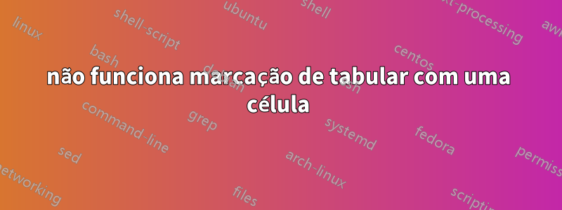 não funciona marcação de tabular com uma célula
