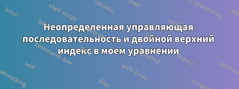 Неопределенная управляющая последовательность и двойной верхний индекс в моем уравнении