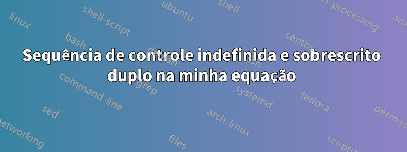 Sequência de controle indefinida e sobrescrito duplo na minha equação