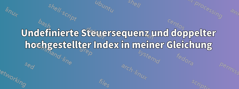 Undefinierte Steuersequenz und doppelter hochgestellter Index in meiner Gleichung