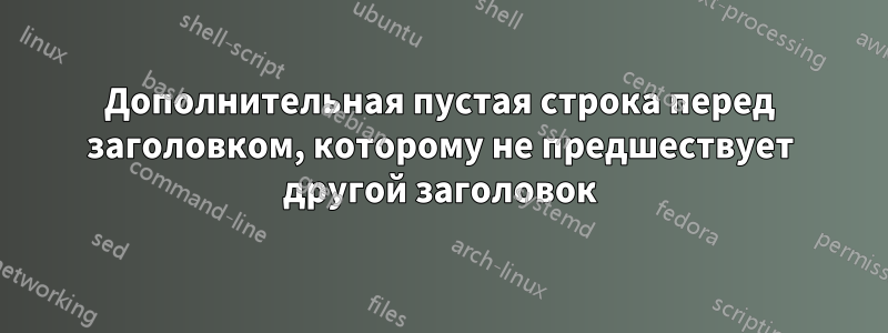 Дополнительная пустая строка перед заголовком, которому не предшествует другой заголовок
