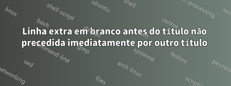 Linha extra em branco antes do título não precedida imediatamente por outro título