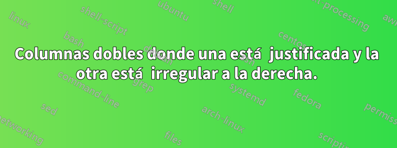 Columnas dobles donde una está justificada y la otra está irregular a la derecha.