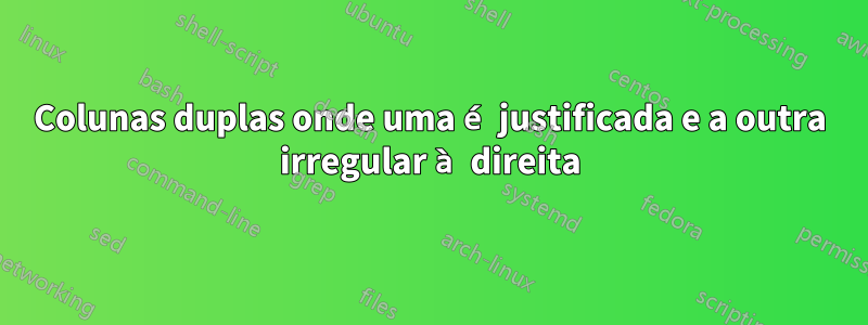 Colunas duplas onde uma é justificada e a outra irregular à direita
