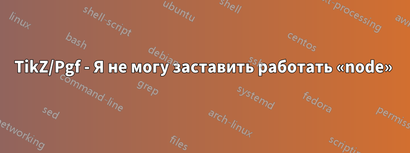 TikZ/Pgf - Я не могу заставить работать «node»