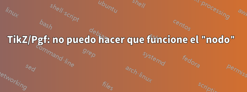 TikZ/Pgf: no puedo hacer que funcione el "nodo"