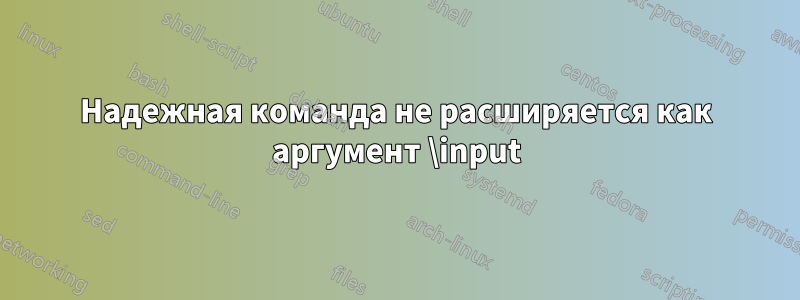 Надежная команда не расширяется как аргумент \input