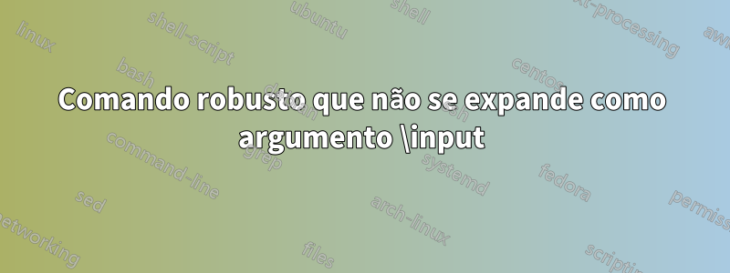 Comando robusto que não se expande como argumento \input