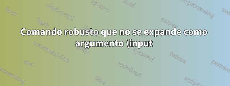 Comando robusto que no se expande como argumento \input