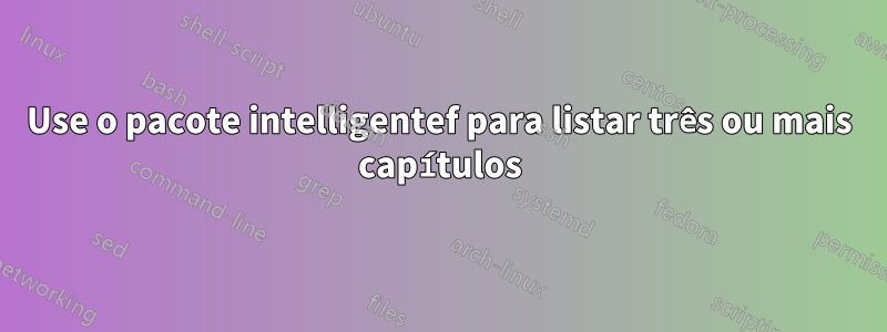 Use o pacote intelligentef para listar três ou mais capítulos