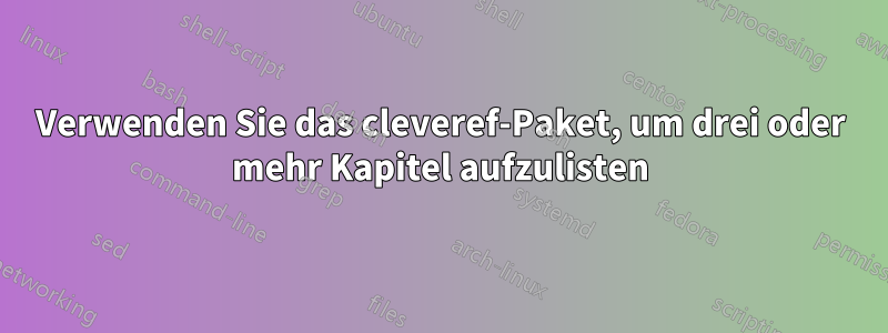 Verwenden Sie das cleveref-Paket, um drei oder mehr Kapitel aufzulisten