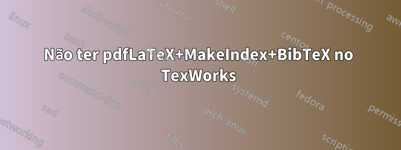 Não ter pdfLaTeX+MakeIndex+BibTeX no TexWorks