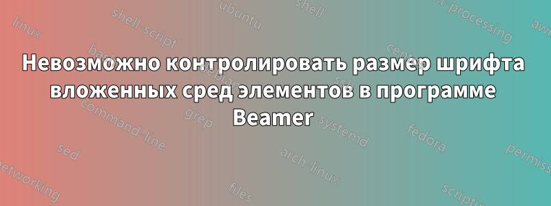 Невозможно контролировать размер шрифта вложенных сред элементов в программе Beamer