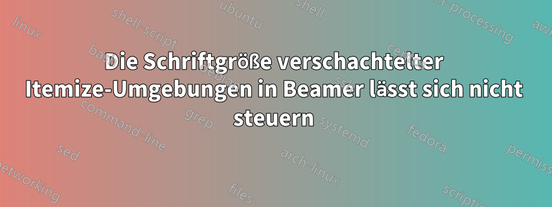 Die Schriftgröße verschachtelter Itemize-Umgebungen in Beamer lässt sich nicht steuern