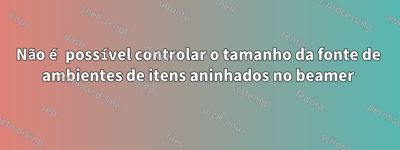 Não é possível controlar o tamanho da fonte de ambientes de itens aninhados no beamer