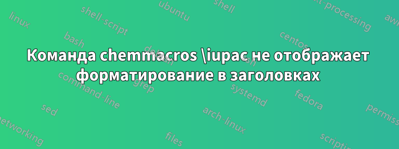 Команда chemmacros \iupac не отображает форматирование в заголовках