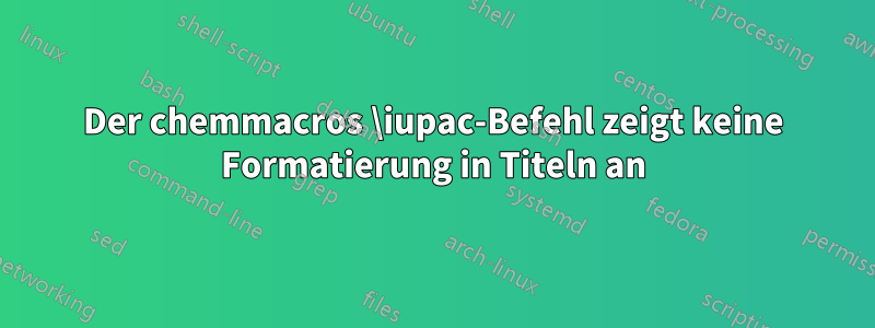 Der chemmacros \iupac-Befehl zeigt keine Formatierung in Titeln an