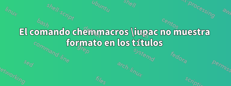 El comando chemmacros \iupac no muestra formato en los títulos