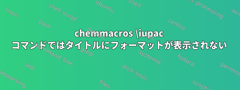 chemmacros \iupac コマンドではタイトルにフォーマットが表示されない