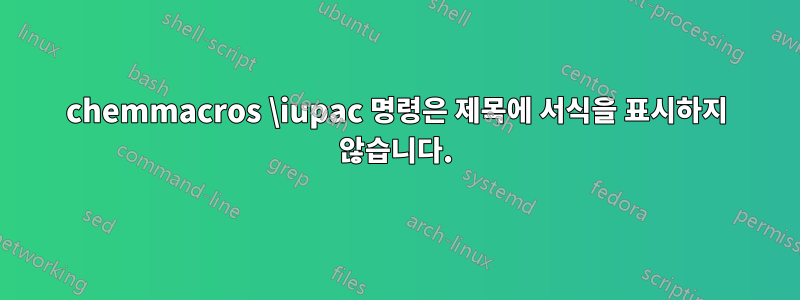 chemmacros \iupac 명령은 제목에 서식을 표시하지 않습니다.