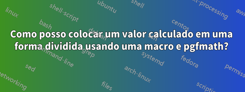 Como posso colocar um valor calculado em uma forma dividida usando uma macro e pgfmath?