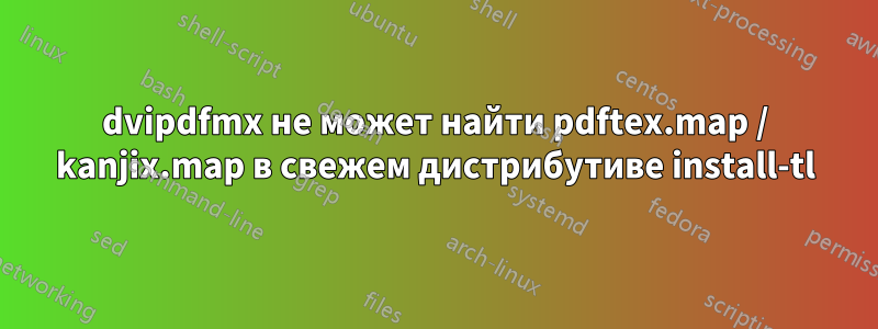 dvipdfmx не может найти pdftex.map / kanjix.map в свежем дистрибутиве install-tl
