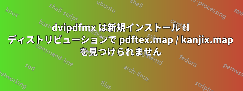 dvipdfmx は新規インストール tl ディストリビューションで pdftex.map / kanjix.map を見つけられません