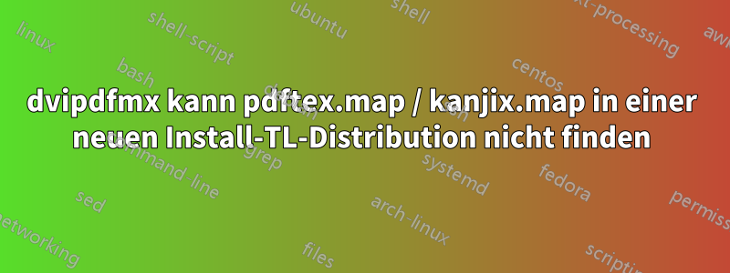 dvipdfmx kann pdftex.map / kanjix.map in einer neuen Install-TL-Distribution nicht finden