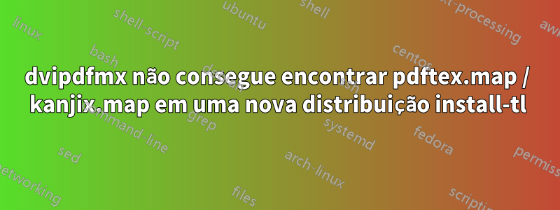 dvipdfmx não consegue encontrar pdftex.map / kanjix.map em uma nova distribuição install-tl