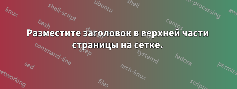 Разместите заголовок в верхней части страницы на сетке.